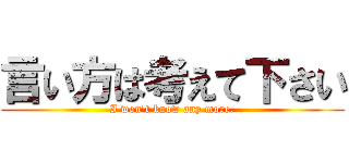 言い方は考えて下さい (I won't know any more.)