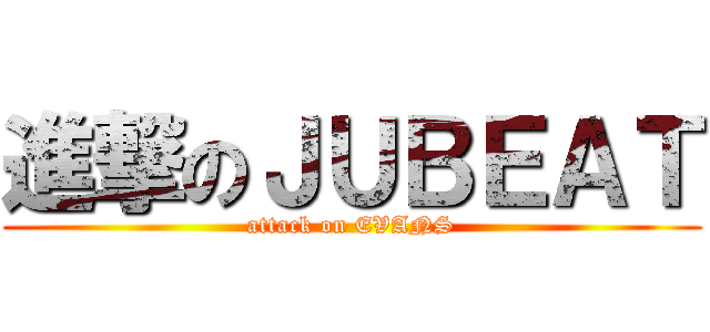 進撃のＪＵＢＥＡＴ (attack on EVANS)