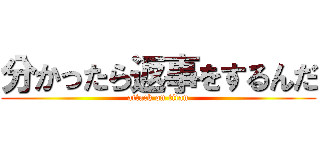 分かったら返事をするんだ (attack on titan)