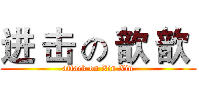 进 击 の 歆 歆  (attack on Xin Xin)