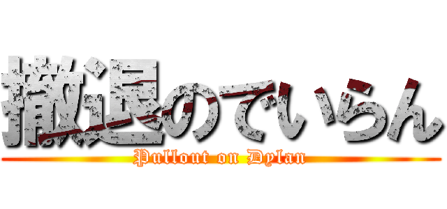 撤退のでいらん (Pullout on Dylan)