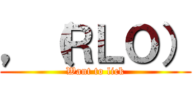 ，（ＲＬＯ） (Want to lick)