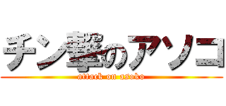 チン撃のアソコ (attack on asoko)