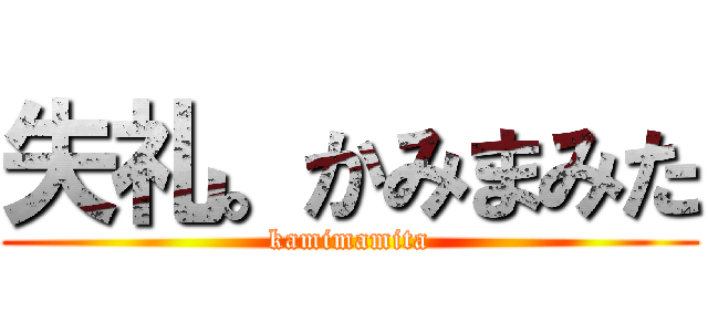 失礼。かみまみた (kamimamita)