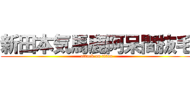 新田本気馬鹿阿呆間抜毛 (attack on titan)