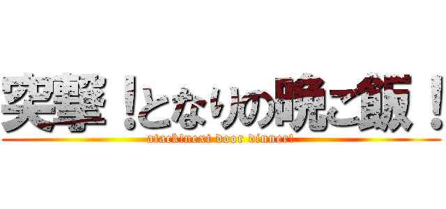 突撃！となりの晩ご飯！ (atack!next door dinner!)