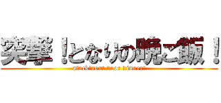 突撃！となりの晩ご飯！ (atack!next door dinner!)