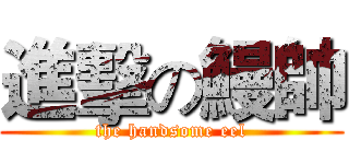 進擊の鰻帥 (the handsome eel)