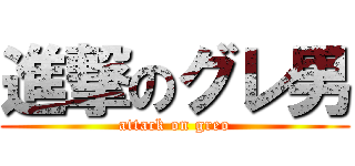 進撃のグレ男 (attack on greo)