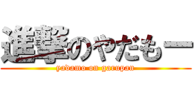 進撃のやだもー (yadamo on garupan)