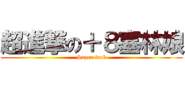 超進撃の＋８塞林娘 (Super fuck)
