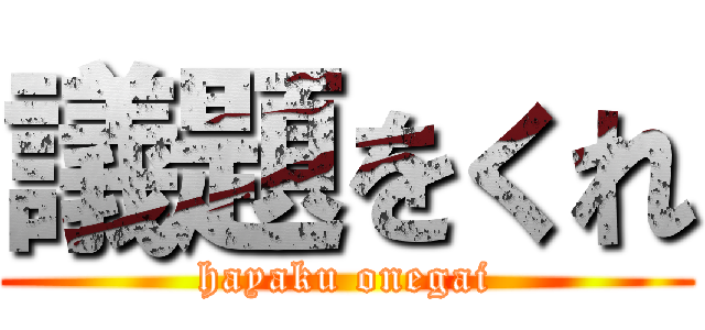 議題をくれ (hayaku onegai)