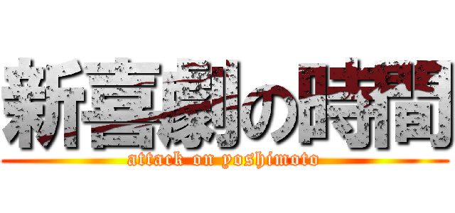 新喜劇の時間 (attack on yoshimoto)