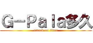 Ｇ－Ｐａｌａ多久 (attack on titan)