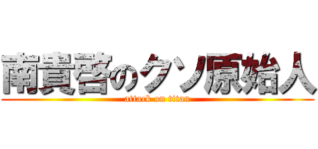 南貴啓のクソ原始人 (attack on titan)