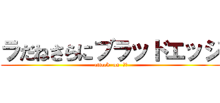 ラだねさらにブラッドエッジ (attack  on  腹筋)