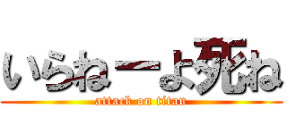 いらねーよ死ね (attack on titan)