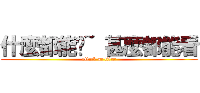 什麼都能說~ 甚麼都能看 (attack on titan)
