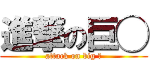 進撃の巨◯ (attack on big ○)