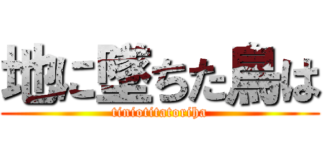 地に墜ちた鳥は (tiniotitatoriha)