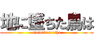 地に墜ちた鳥は (tiniotitatoriha)