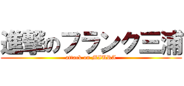 進撃のフランク三浦 (attack on MIURA)
