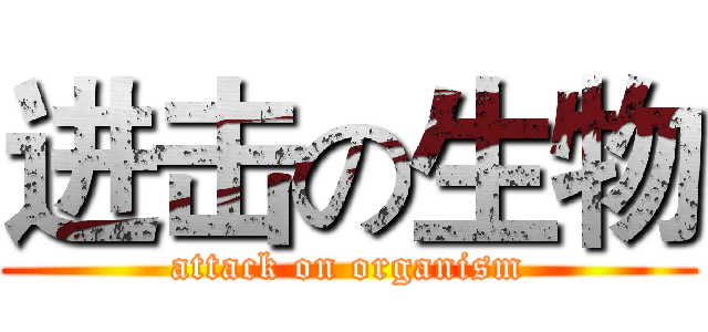 进击の生物 (attack on organism)