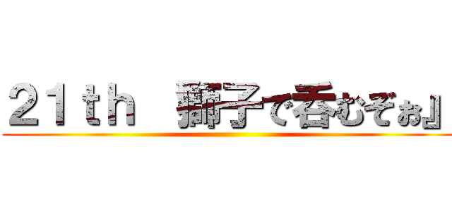 ２１ｔｈ 『獅子で呑むぞぉ』 ()