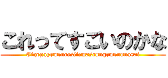 これってすごいのかな (Eigogayomeneesiiemasenngomennnasai)