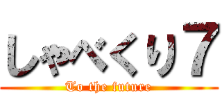 しゃべくり７ (To the future)