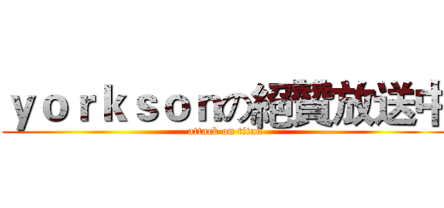 ｙｏｒｋｓｏｎの絕贊放送中 (attack on titan)