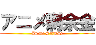 アニメ剰余金 (Anime Surplus)