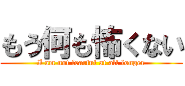 もう何も怖くない (I am not fearful at all longer)