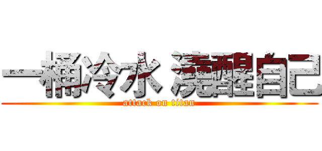 一桶冷水 澆醒自己 (attack on titan)