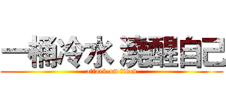 一桶冷水 澆醒自己 (attack on titan)