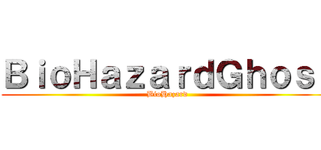 ＢｉｏＨａｚａｒｄＧｈｏｓｔ (BioHazard)