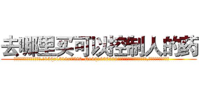 去哪里买可以控制人的药 (去哪里买可以控制人的药【电.话156x1318x7580-Q1991936399鑫宏药业】我们做的是长期生意,靠的是老客户长期支持
参考消息网2月20日报道 韩媒称，“剩女多、离婚率高的城市，房价一定会上涨。”这是中国经济学家金岩石2016年12月参加在上海举行的房地产相关论坛时说的话。
)