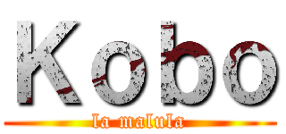 Ｋｏｂｏ (la malula)