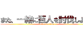 また、一緒に巨人を討伐しよう！ (attack on titan)