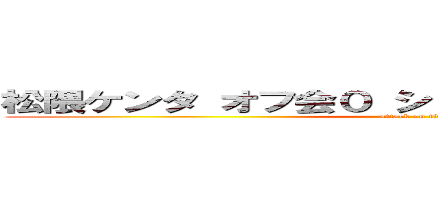 松隈ケンタ オフ会０ シャムさん イオンモール  (attack on titan)