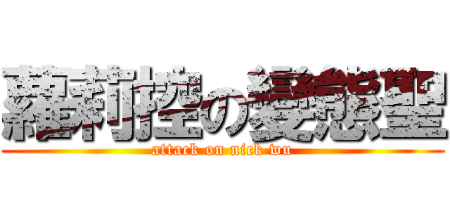 蘿莉控の變態聖 (attack on nick wu)