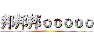 邦邦邦ｏｏｏｏｏ ()