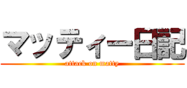 マッティー日記 (attack on matty)