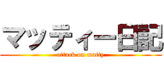 マッティー日記 (attack on matty)
