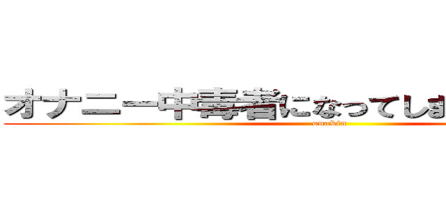 オナニー中毒者になってしまいました。。。 (onakin)