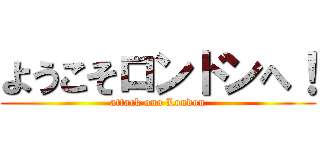 ようこそロンドンへ！ (attack ono London)