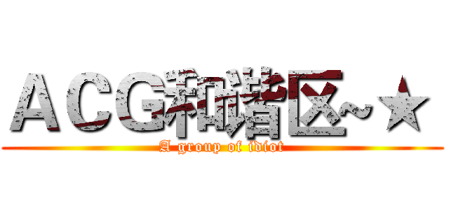 ＡＣＧ和谐区~★  (A group of idiot)