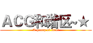 ＡＣＧ和谐区~★  (A group of idiot)