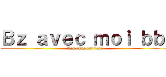 Ｂｚ ａｖｅｃ ｍｏｉ ｂｂ  (Ton anus est beau )