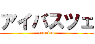 アイバスツェ (reunion)